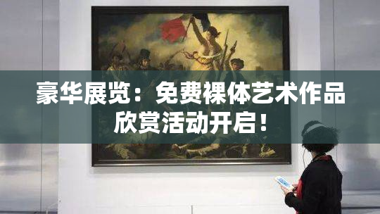 豪华展览：免费裸体艺术作品欣赏活动开启！