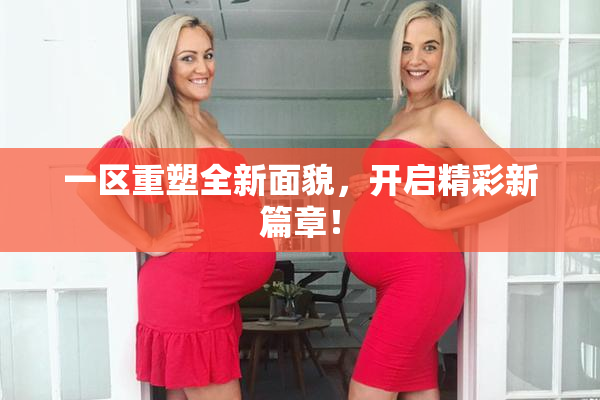 一区重塑全新面貌，开启精彩新篇章！