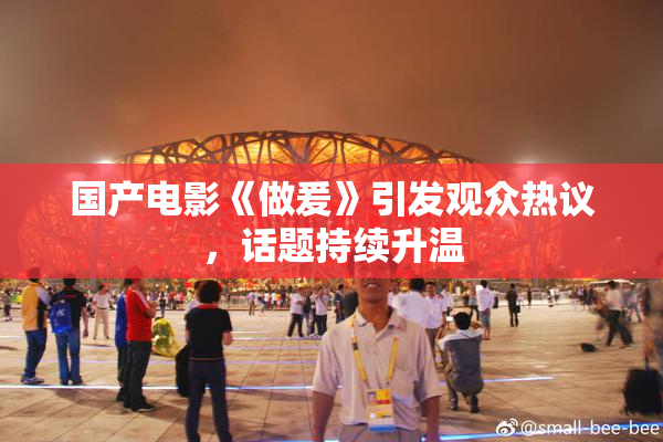 国产电影《做爰》引发观众热议，话题持续升温