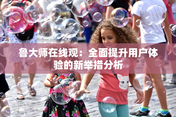 鲁大师在线观：全面提升用户体验的新举措分析
