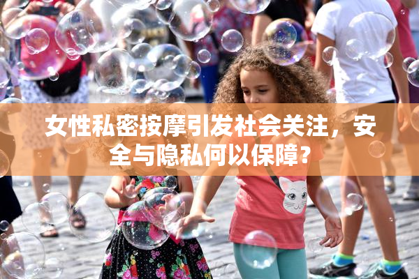 女性私密按摩引发社会关注，安全与隐私何以保障？