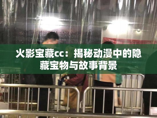 火影宝藏cc：揭秘动漫中的隐藏宝物与故事背景