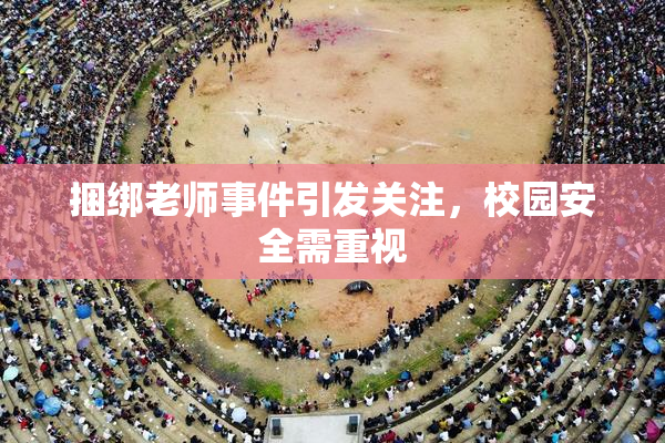 捆绑老师事件引发关注，校园安全需重视