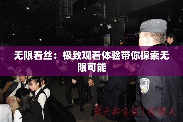 无限看丝：极致观看体验带你探索无限可能