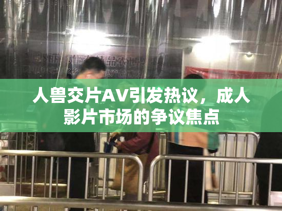 人兽交片AV引发热议，成人影片市场的争议焦点