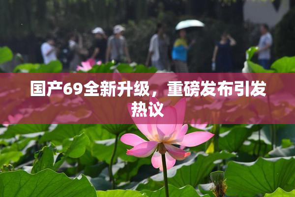 国产69全新升级，重磅发布引发热议