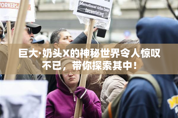 巨大·奶头X的神秘世界令人惊叹不已，带你探索其中！