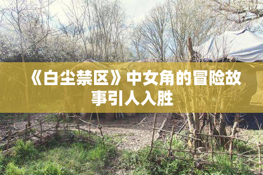 《白尘禁区》中女角的冒险故事引人入胜