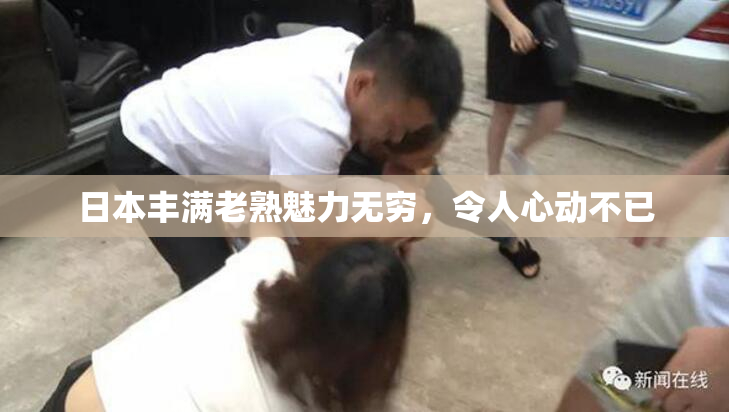 日本丰满老熟魅力无穷，令人心动不已