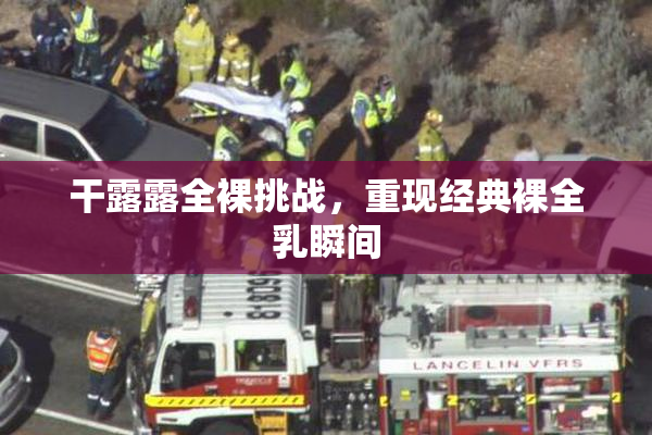 干露露全裸挑战，重现经典裸全乳瞬间