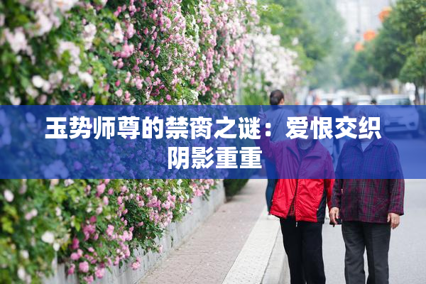 玉势师尊的禁脔之谜：爱恨交织阴影重重