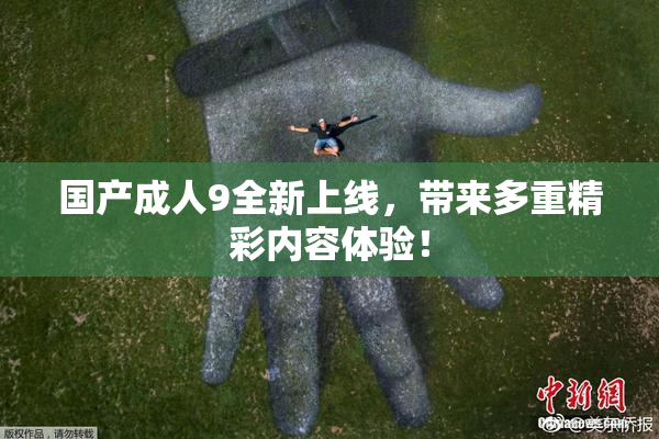 国产成人9全新上线，带来多重精彩内容体验！