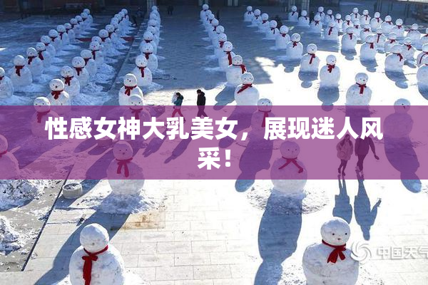 性感女神大乳美女，展现迷人风采！
