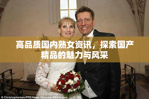 高品质国内熟女资讯，探索国产精品的魅力与风采