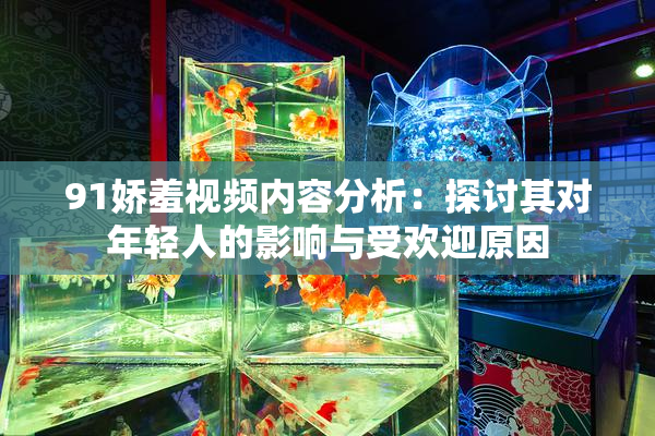 91娇羞视频内容分析：探讨其对年轻人的影响与受欢迎原因