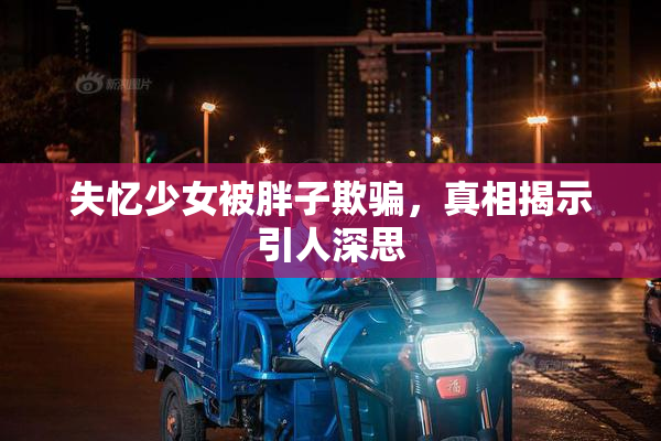 失忆少女被胖子欺骗，真相揭示引人深思