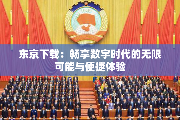 东京下载：畅享数字时代的无限可能与便捷体验