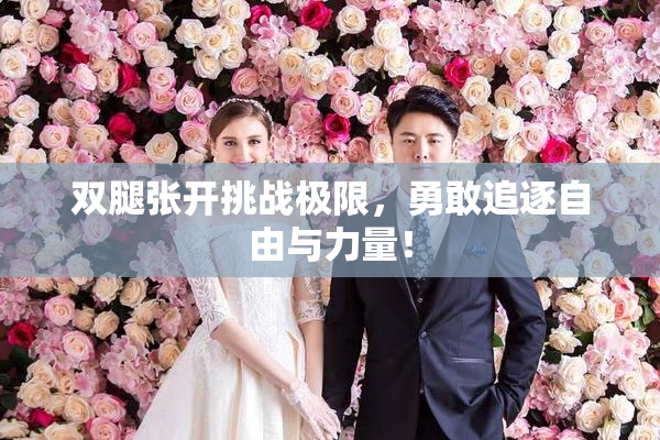 双腿张开挑战极限，勇敢追逐自由与力量！