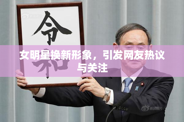女明星换新形象，引发网友热议与关注