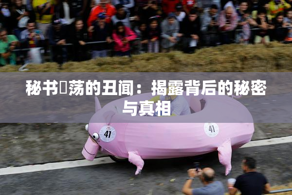 秘书婬荡的丑闻：揭露背后的秘密与真相