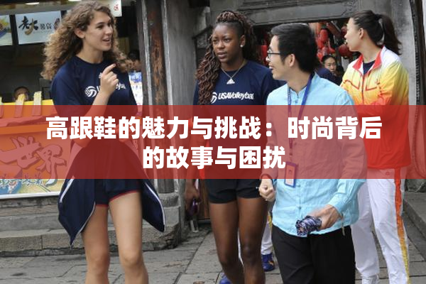 高跟鞋的魅力与挑战：时尚背后的故事与困扰