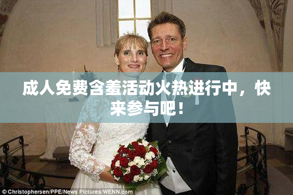 成人免费含羞活动火热进行中，快来参与吧！