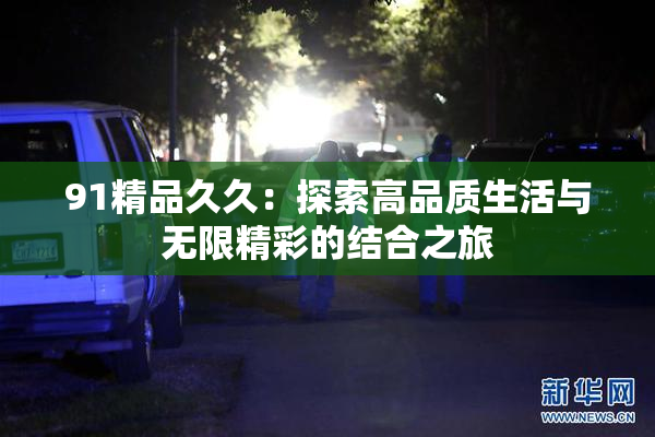 91精品久久：探索高品质生活与无限精彩的结合之旅