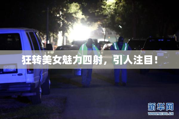 狂转美女魅力四射，引人注目！
