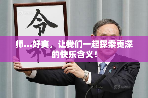 师…好爽，让我们一起探索更深的快乐含义！