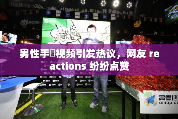 男性手婬视频引发热议，网友 reactions 纷纷点赞