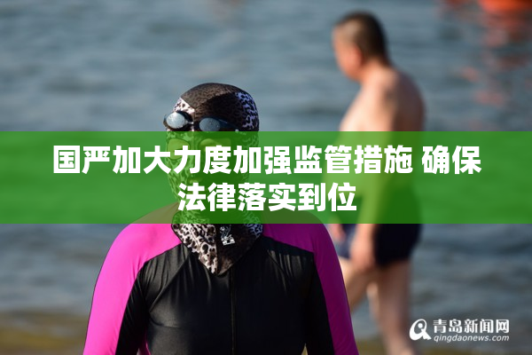 国严加大力度加强监管措施 确保法律落实到位