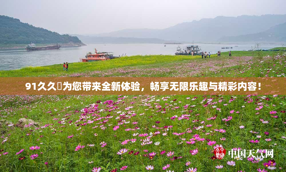 91久久擼为您带来全新体验，畅享无限乐趣与精彩内容！