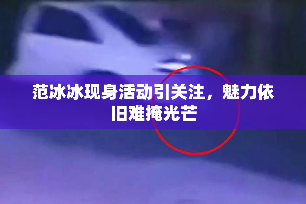 范冰冰现身活动引关注，魅力依旧难掩光芒