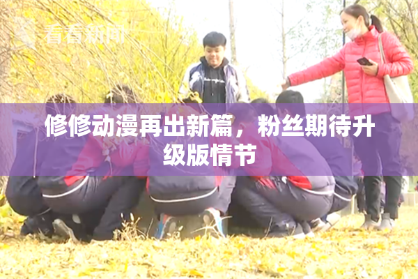 修修动漫再出新篇，粉丝期待升级版情节
