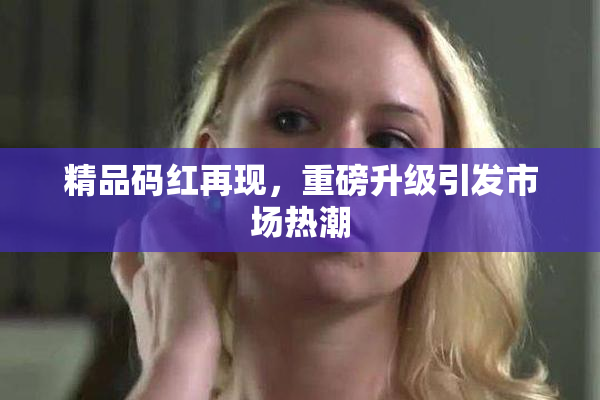 精品码红再现，重磅升级引发市场热潮