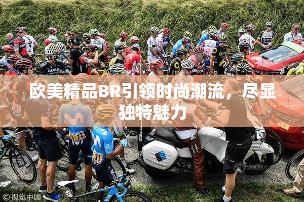 欧美精品BR引领时尚潮流，尽显独特魅力