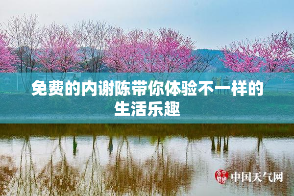 免费的内谢陈带你体验不一样的生活乐趣