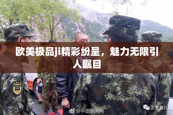欧美极品ji精彩纷呈，魅力无限引人瞩目