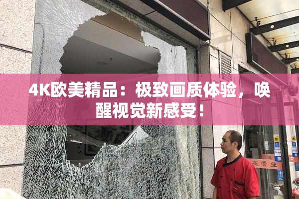4K欧美精品：极致画质体验，唤醒视觉新感受！