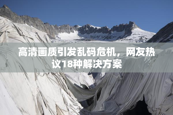 高清画质引发乱码危机，网友热议18种解决方案