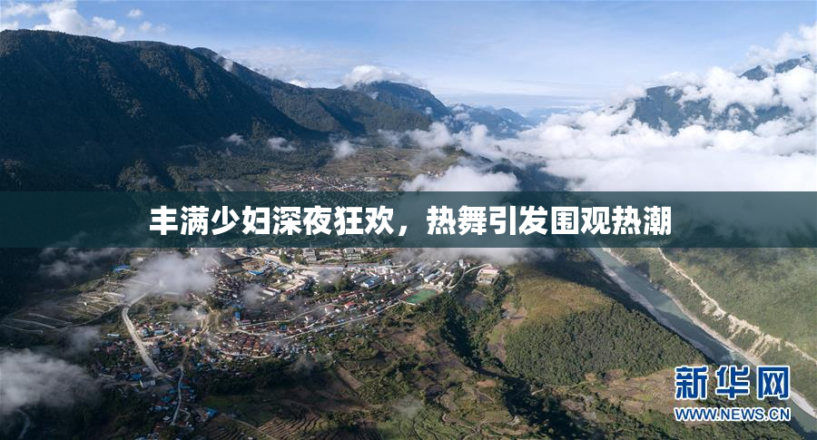 丰满少妇深夜狂欢，热舞引发围观热潮