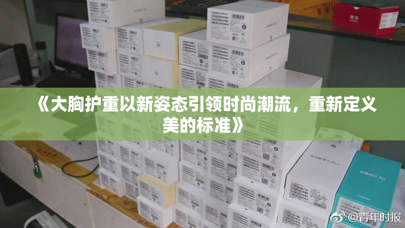 《大胸护重以新姿态引领时尚潮流，重新定义美的标准》