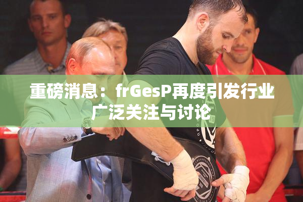 重磅消息：frGesP再度引发行业广泛关注与讨论