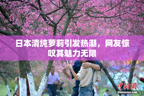 日本清纯萝莉引发热潮，网友惊叹其魅力无限