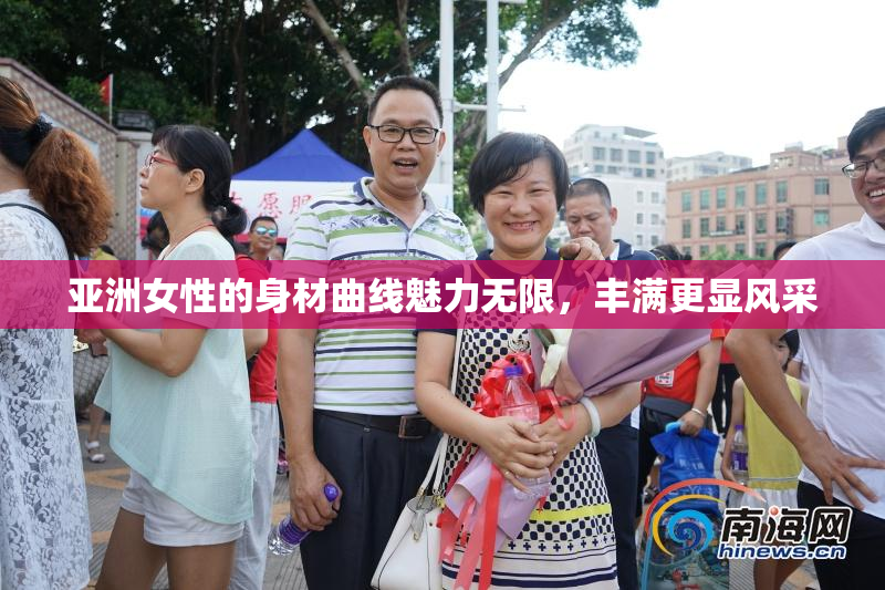 亚洲女性的身材曲线魅力无限，丰满更显风采