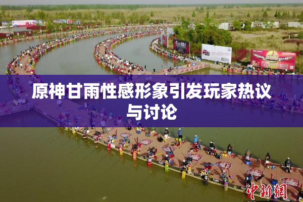 原神甘雨性感形象引发玩家热议与讨论