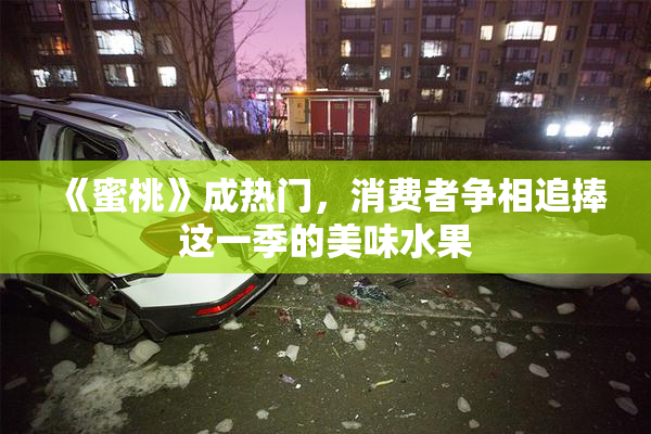 《蜜桃》成热门，消费者争相追捧这一季的美味水果