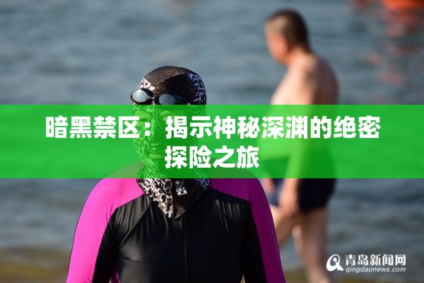 暗黑禁区：揭示神秘深渊的绝密探险之旅