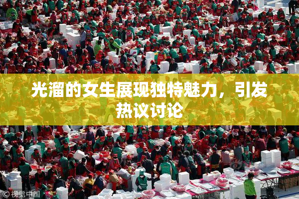 光溜的女生展现独特魅力，引发热议讨论