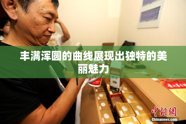丰满浑圆的曲线展现出独特的美丽魅力
